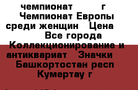 11.1) чемпионат : 1971 г - Чемпионат Европы среди женщин › Цена ­ 249 - Все города Коллекционирование и антиквариат » Значки   . Башкортостан респ.,Кумертау г.